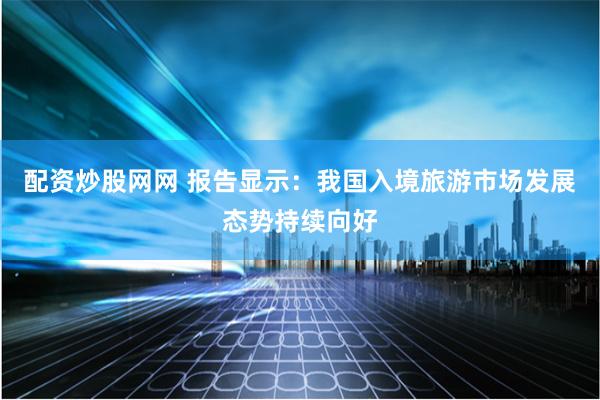 配资炒股网网 报告显示：我国入境旅游市场发展态势持续向好