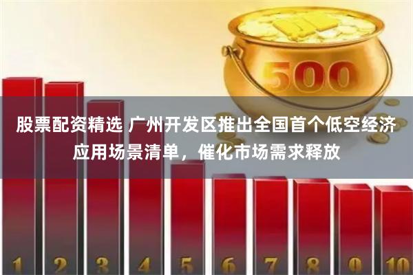 股票配资精选 广州开发区推出全国首个低空经济应用场景清单，催化市场需求释放
