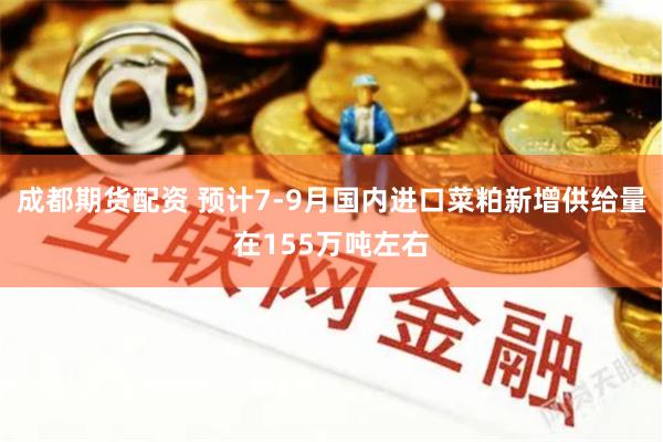 成都期货配资 预计7-9月国内进口菜粕新增供给量在155万吨左右