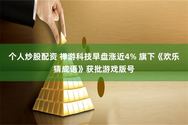 个人炒股配资 禅游科技早盘涨近4% 旗下《欢乐猜成语》获批游戏版号