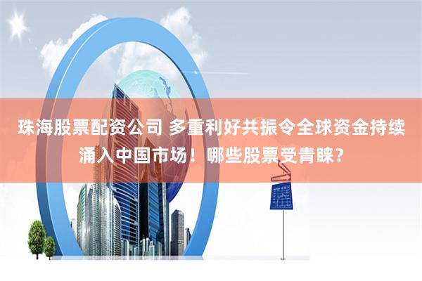 珠海股票配资公司 多重利好共振令全球资金持续涌入中国市场！哪些股票受青睐？