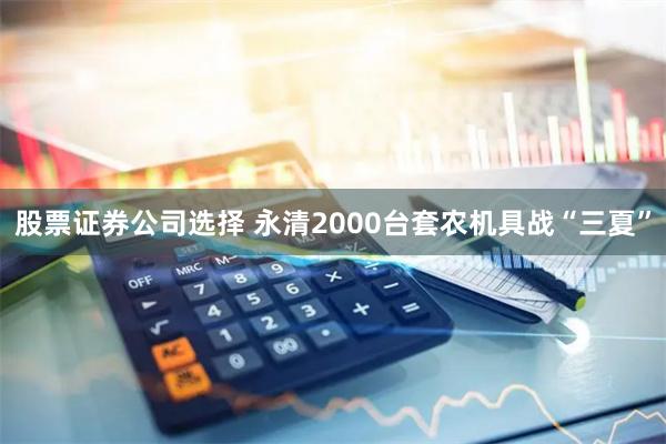 股票证券公司选择 永清2000台套农机具战“三夏”