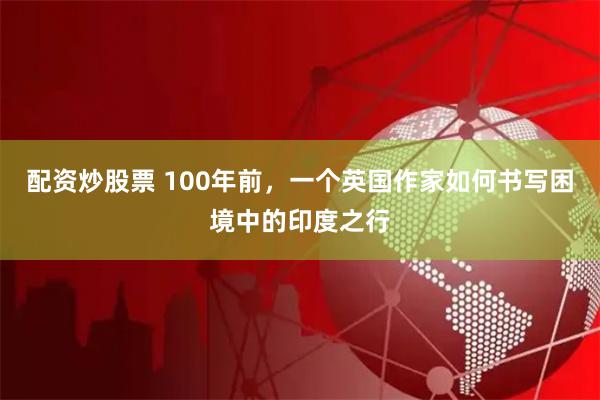 配资炒股票 100年前，一个英国作家如何书写困境中的印度之行