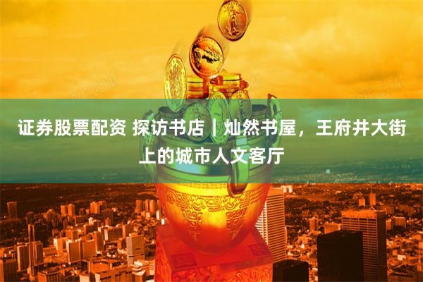 证券股票配资 探访书店｜灿然书屋，王府井大街上的城市人文客厅