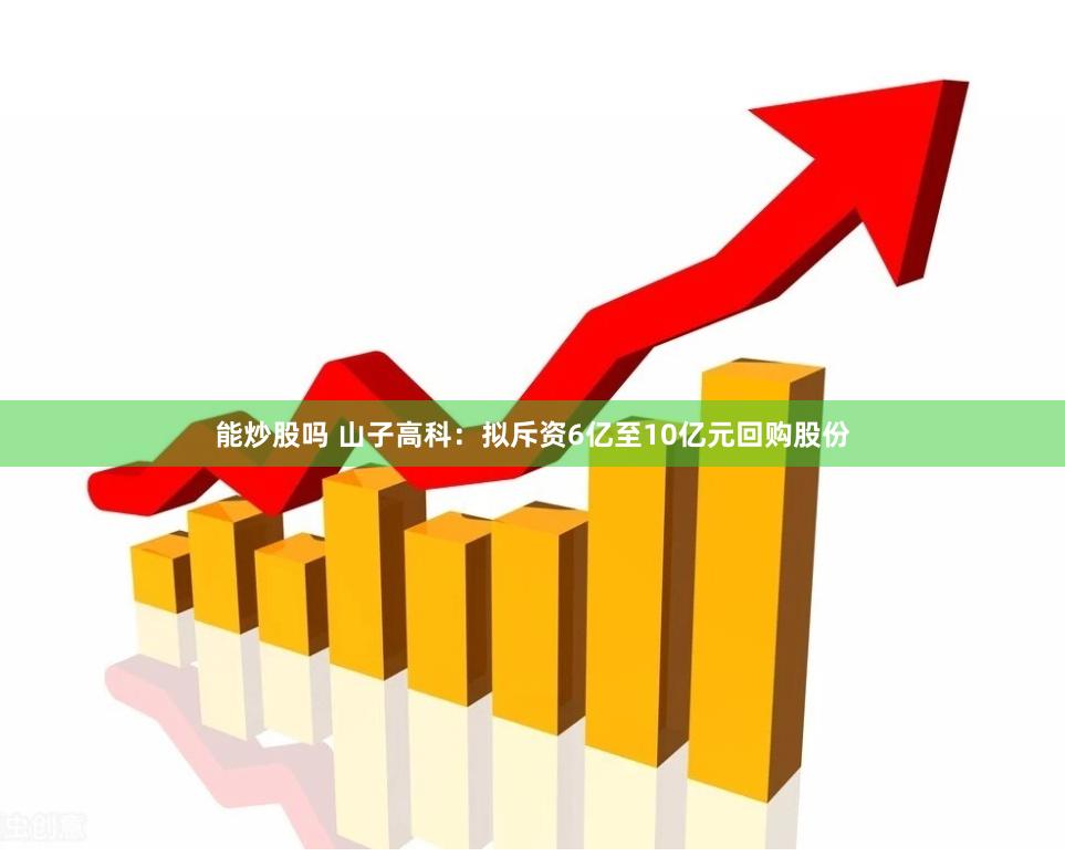 能炒股吗 山子高科：拟斥资6亿至10亿元回购股份