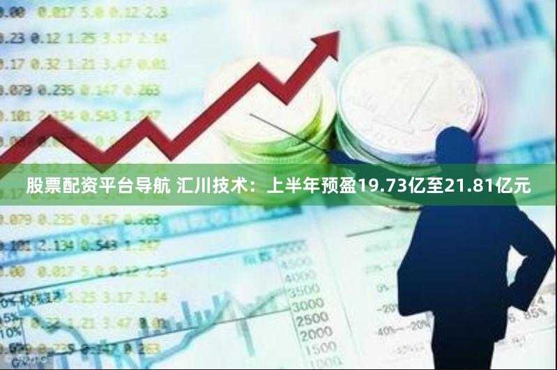 股票配资平台导航 汇川技术：上半年预盈19.73亿至21.81亿元