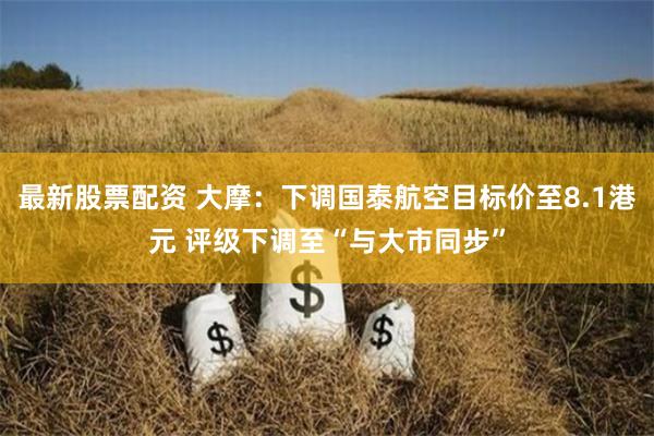最新股票配资 大摩：下调国泰航空目标价至8.1港元 评级下调至“与大市同步”