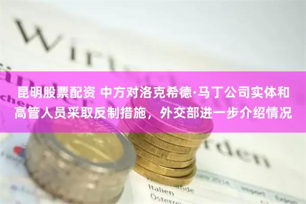 昆明股票配资 中方对洛克希德·马丁公司实体和高管人员采取反制措施，外交部进一步介绍情况