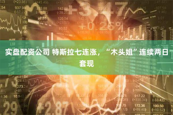 实盘配资公司 特斯拉七连涨，“木头姐”连续两日套现
