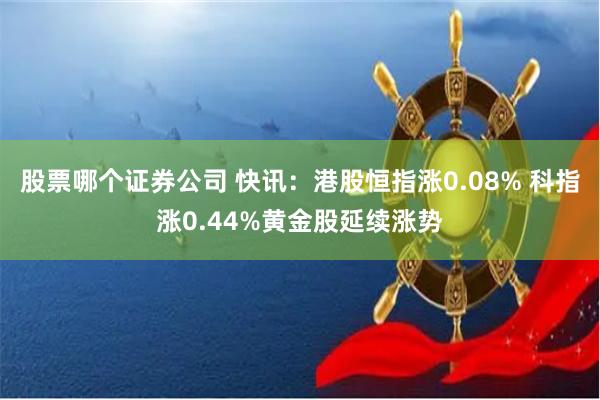 股票哪个证券公司 快讯：港股恒指涨0.08% 科指涨0.44%黄金股延续涨势