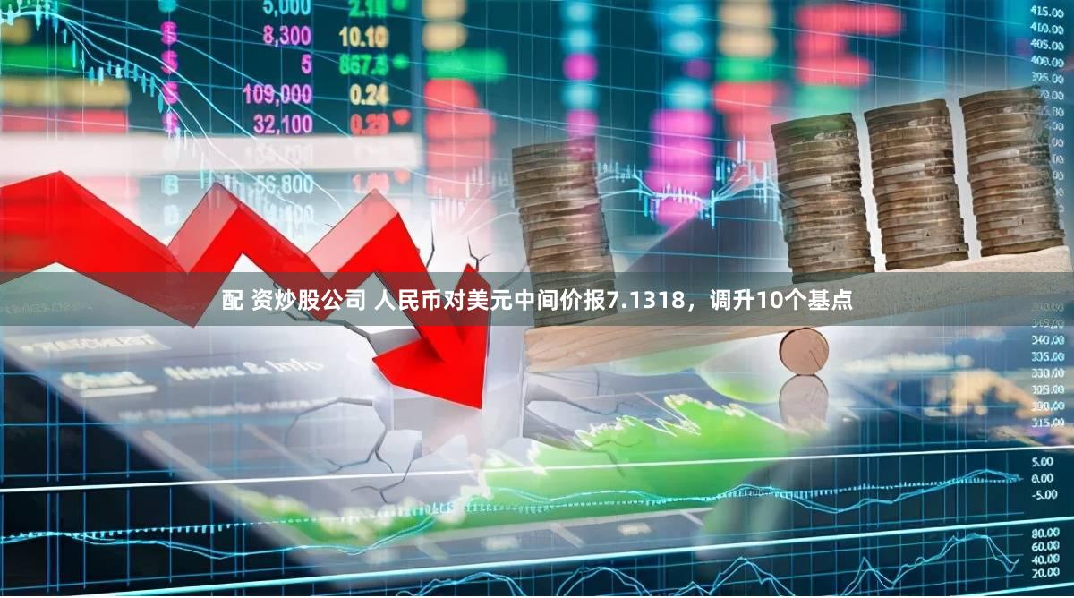 配 资炒股公司 人民币对美元中间价报7.1318，调升10个基点