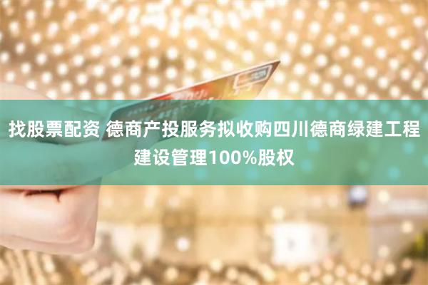 找股票配资 德商产投服务拟收购四川德商绿建工程建设管理100%股权