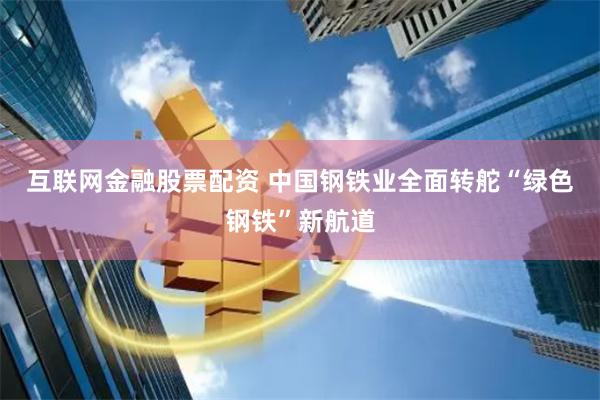 互联网金融股票配资 中国钢铁业全面转舵“绿色钢铁”新航道