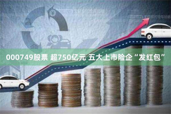 000749股票 超750亿元 五大上市险企“发红包”