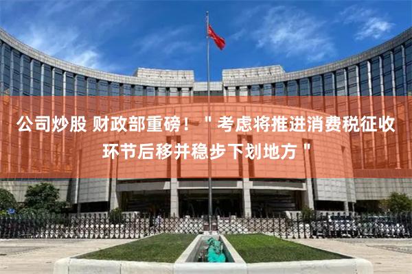 公司炒股 财政部重磅！＂考虑将推进消费税征收环节后移并稳步下划地方＂