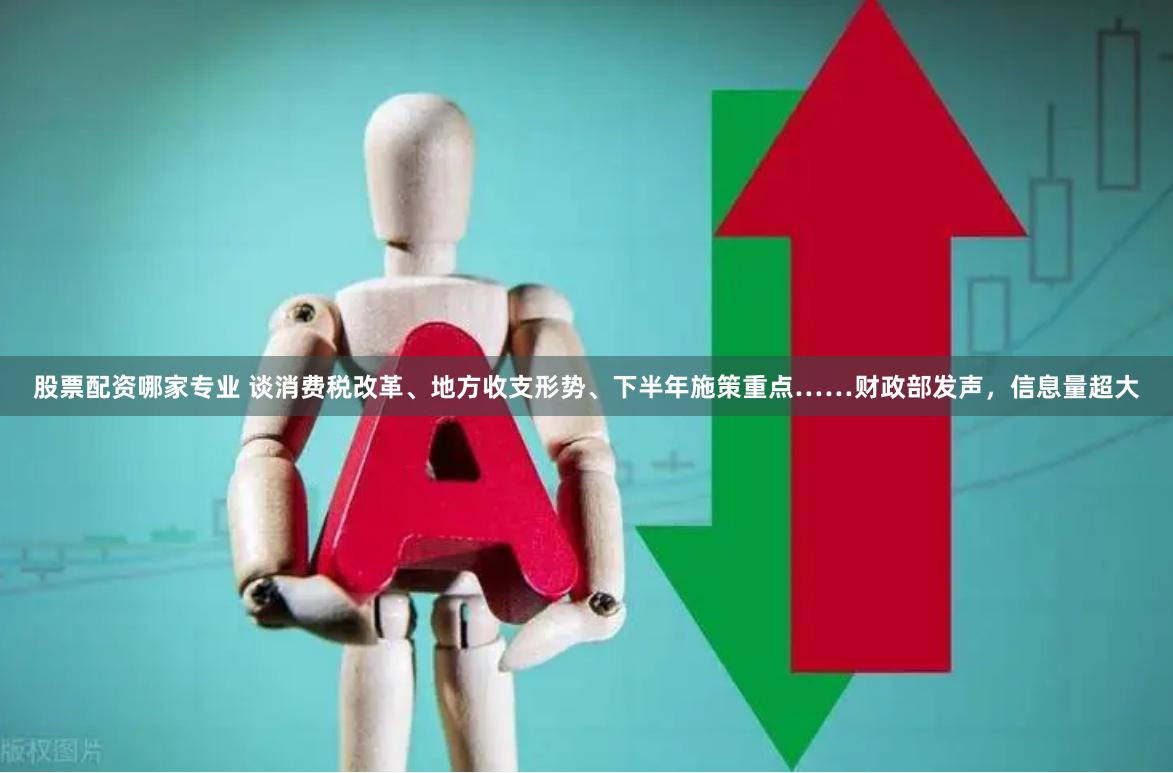 股票配资哪家专业 谈消费税改革、地方收支形势、下半年施策重点……财政部发声，信息量超大