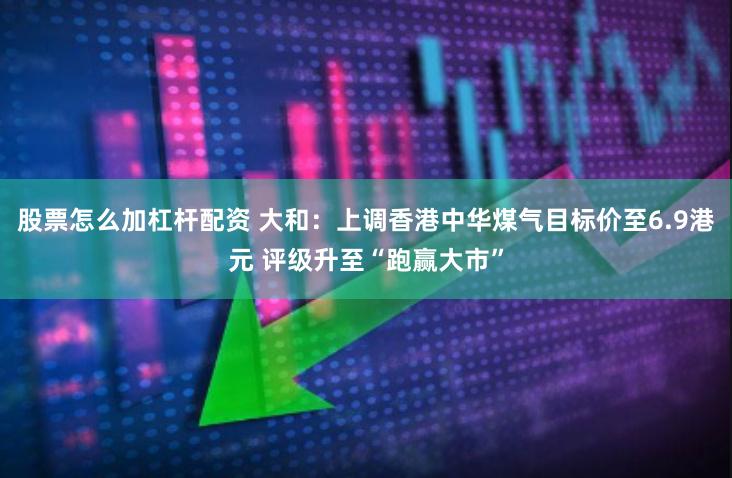 股票怎么加杠杆配资 大和：上调香港中华煤气目标价至6.9港元 评级升至“跑赢大市”