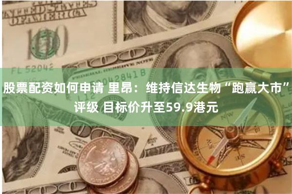 股票配资如何申请 里昂：维持信达生物“跑赢大市”评级 目标价升至59.9港元
