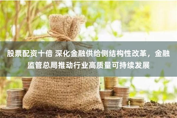 股票配资十倍 深化金融供给侧结构性改革，金融监管总局推动行业高质量可持续发展