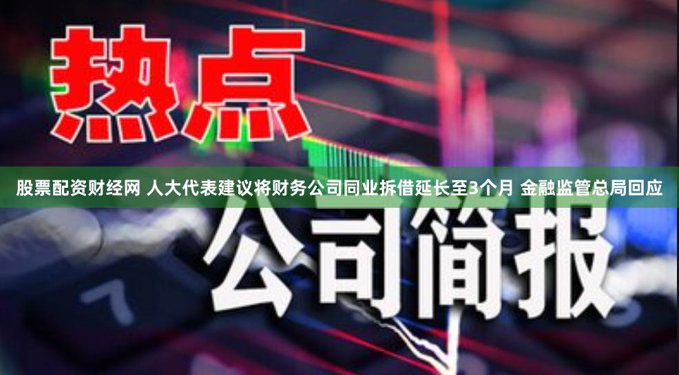 股票配资财经网 人大代表建议将财务公司同业拆借延长至3个月 金融监管总局回应