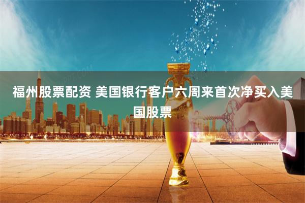 福州股票配资 美国银行客户六周来首次净买入美国股票