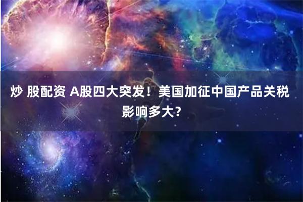 炒 股配资 A股四大突发！美国加征中国产品关税 影响多大？
