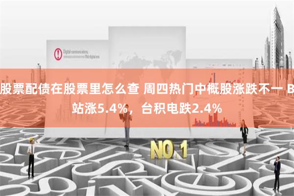 股票配债在股票里怎么查 周四热门中概股涨跌不一 B站涨5.4%，台积电跌2.4%