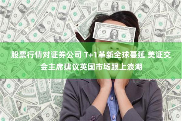 股票行情对证券公司 T+1革新全球蔓延 美证交会主席建议英国市场跟上浪潮