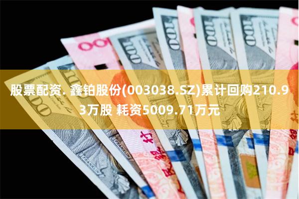 股票配资. 鑫铂股份(003038.SZ)累计回购210.93万股 耗资5009.71万元