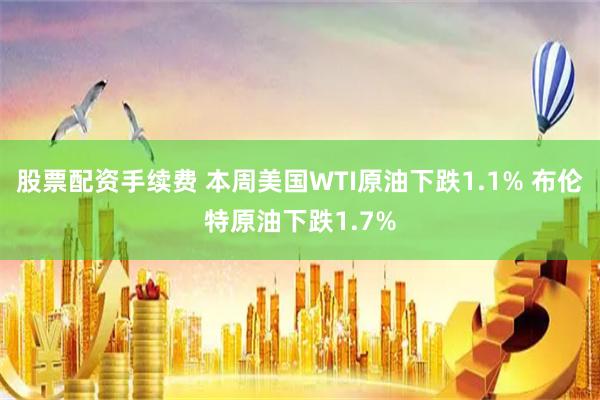股票配资手续费 本周美国WTI原油下跌1.1% 布伦特原油下跌1.7%