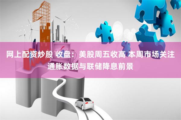 网上配资炒股 收盘：美股周五收高 本周市场关注通胀数据与联储降息前景