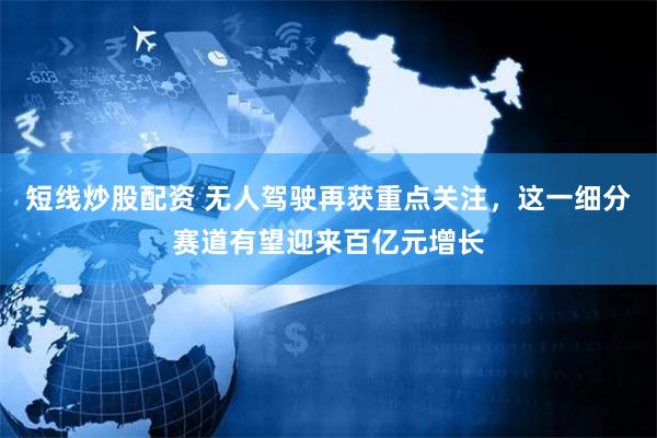 短线炒股配资 无人驾驶再获重点关注，这一细分赛道有望迎来百亿元增长