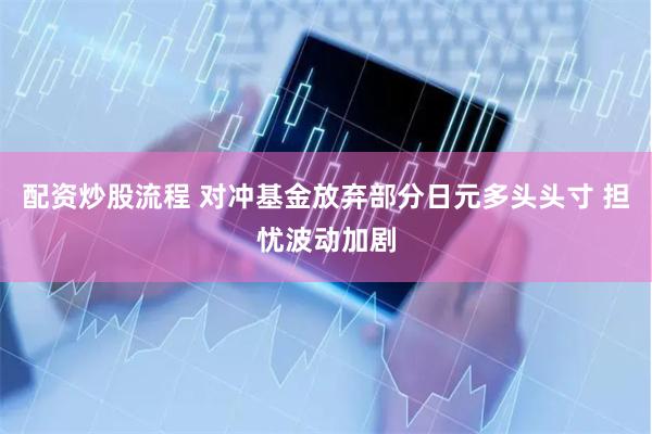 配资炒股流程 对冲基金放弃部分日元多头头寸 担忧波动加剧