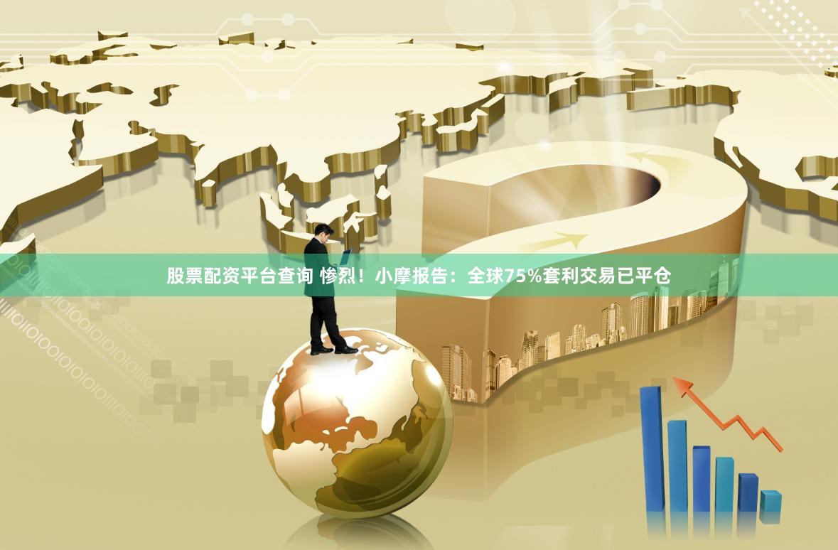 股票配资平台查询 惨烈！小摩报告：全球75%套利交易已平仓