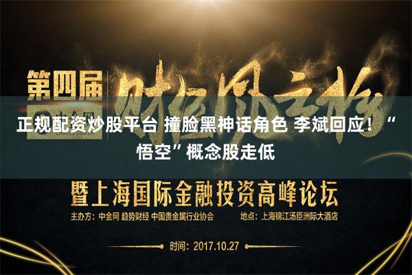 正规配资炒股平台 撞脸黑神话角色 李斌回应！“悟空”概念股走低