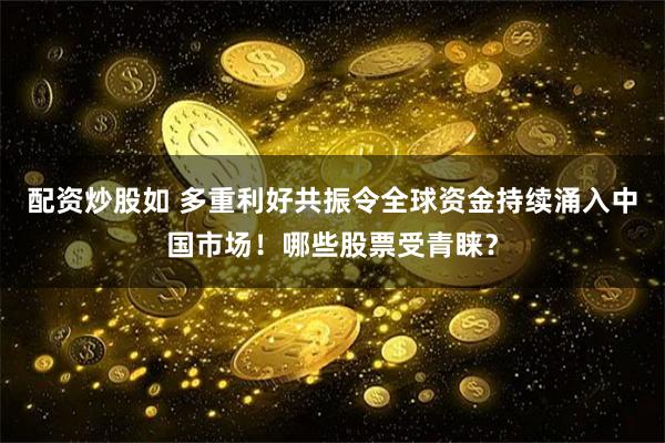 配资炒股如 多重利好共振令全球资金持续涌入中国市场！哪些股票受青睐？