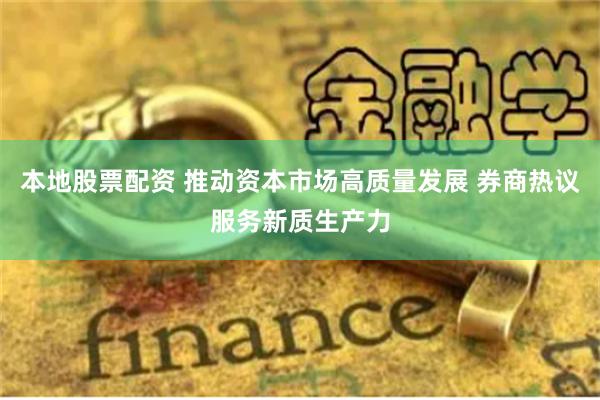本地股票配资 推动资本市场高质量发展 券商热议服务新质生产力