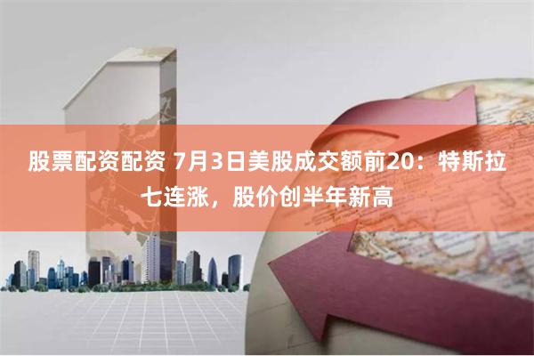 股票配资配资 7月3日美股成交额前20：特斯拉七连涨，股价创半年新高