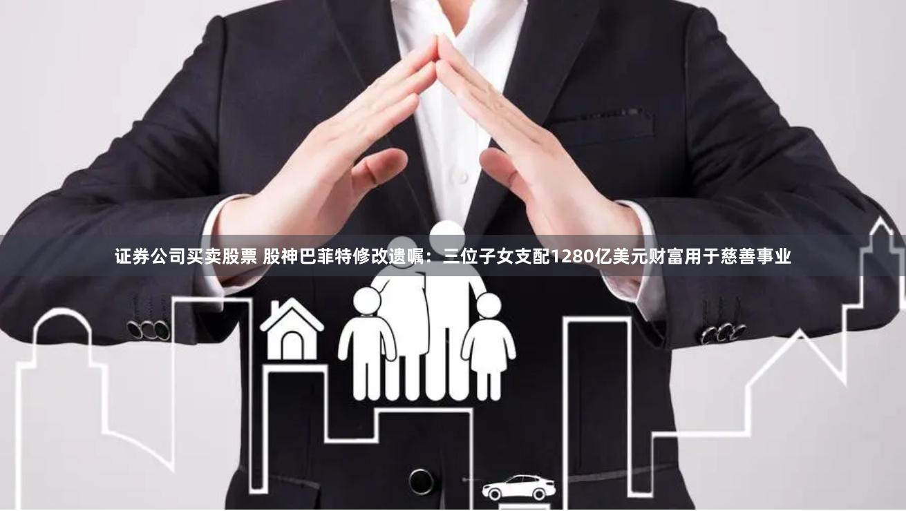 证券公司买卖股票 股神巴菲特修改遗嘱：三位子女支配1280亿美元财富用于慈善事业