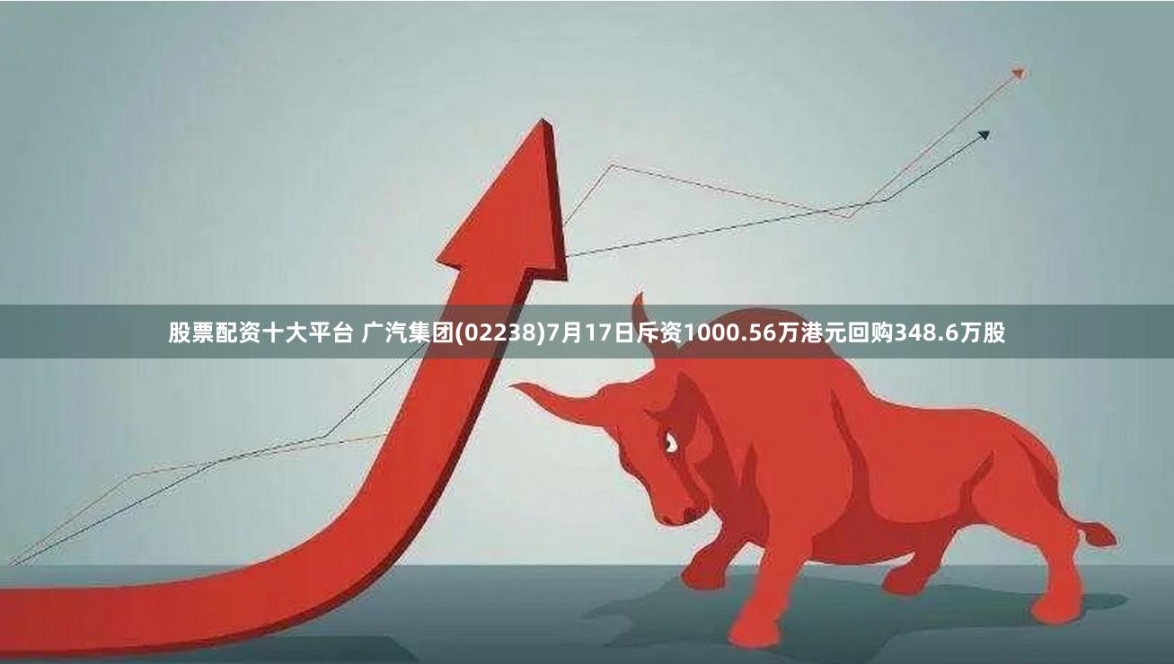 股票配资十大平台 广汽集团(02238)7月17日斥资1000.56万港元回购348.6万股