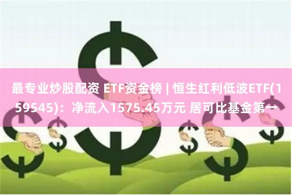 最专业炒股配资 ETF资金榜 | 恒生红利低波ETF(159545)：净流入1575.45万元 居可