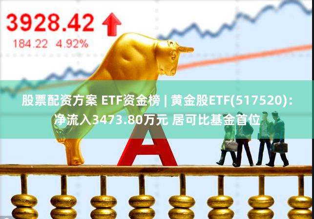 股票配资方案 ETF资金榜 | 黄金股ETF(517520)：净流入3473.80万元 居可比基金首
