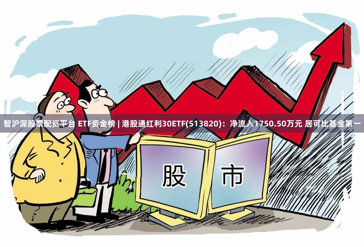 智沪深股票配资平台 ETF资金榜 | 港股通红利30ETF(513820)：净流入1750.50万元