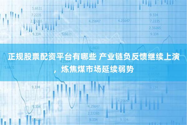 正规股票配资平台有哪些 产业链负反馈继续上演，炼焦煤市场延续弱势