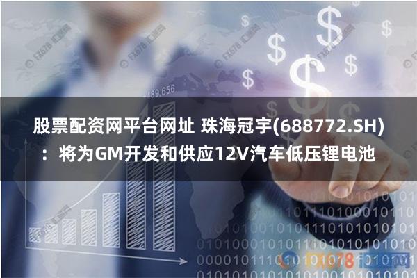 股票配资网平台网址 珠海冠宇(688772.SH)：将为GM开发和供应12V汽车低压锂电池