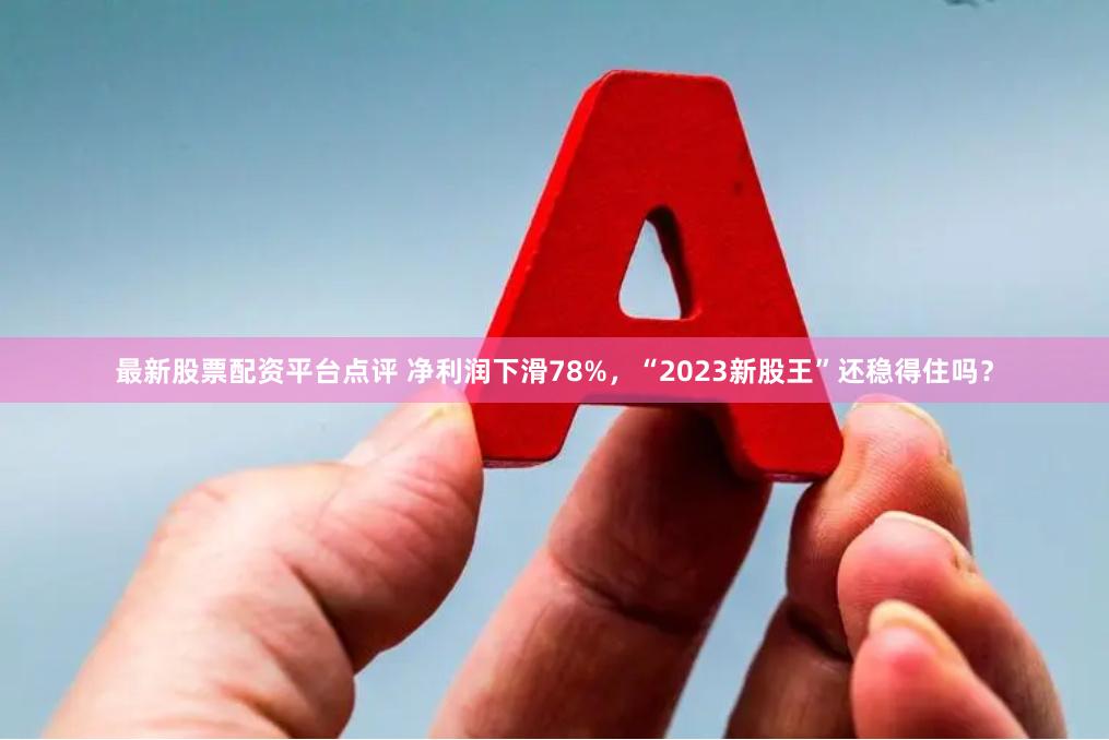 最新股票配资平台点评 净利润下滑78%，“2023新股王”还稳得住吗？