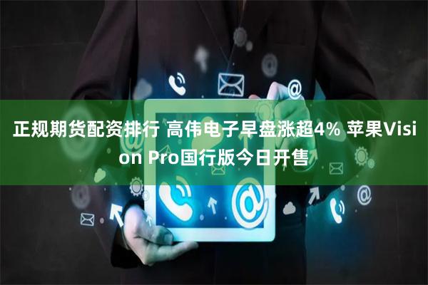 正规期货配资排行 高伟电子早盘涨超4% 苹果Vision Pro国行版今日开售