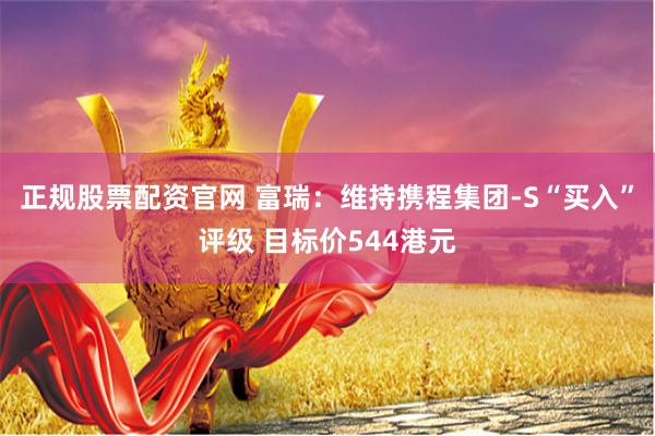 正规股票配资官网 富瑞：维持携程集团-S“买入”评级 目标价544港元