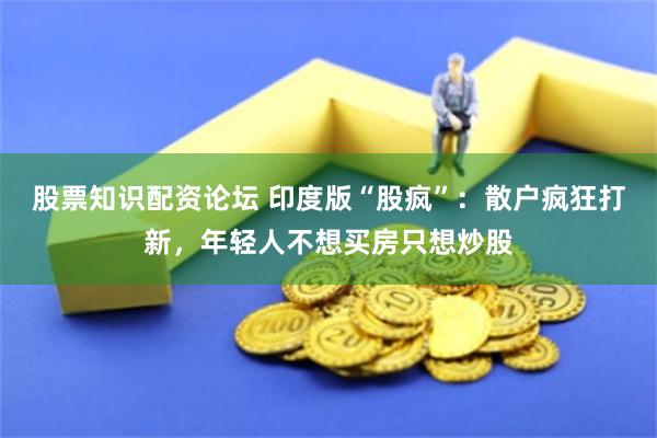 股票知识配资论坛 印度版“股疯”：散户疯狂打新，年轻人不想买房只想炒股