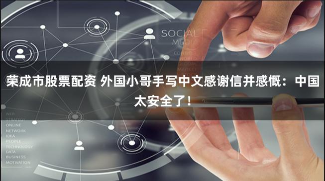 荣成市股票配资 外国小哥手写中文感谢信并感慨：中国太安全了！